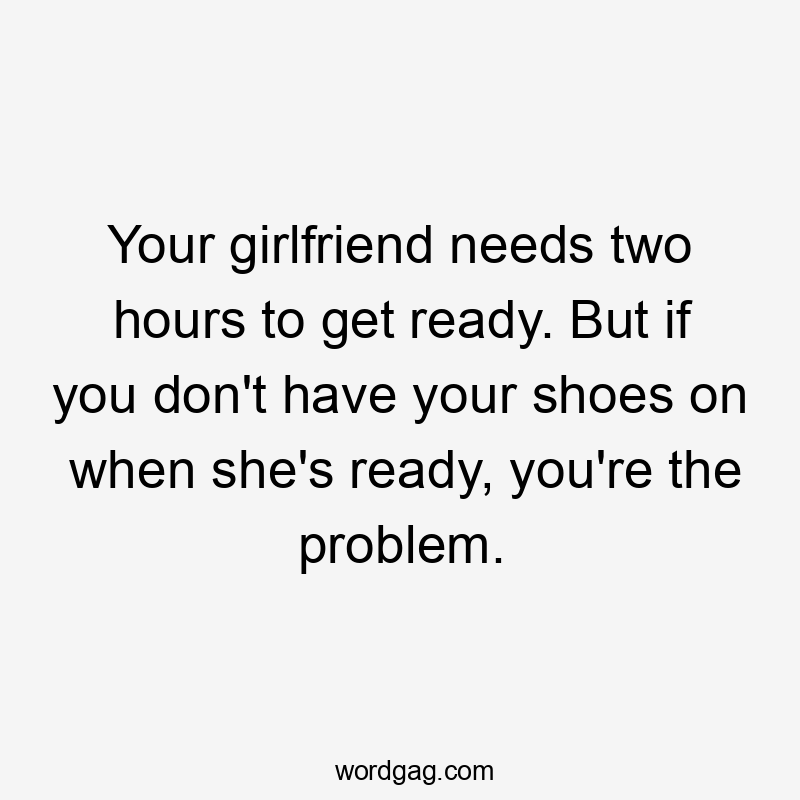 Your girlfriend needs two hours to get ready. But if you don’t have your shoes on when she’s ready, you’re the problem.