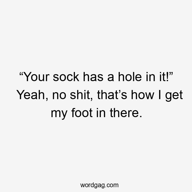 “Your sock has a hole in it!” Yeah, no shit, that’s how I get my foot in there.