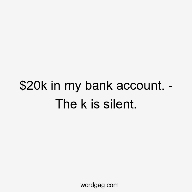 $20k in my bank account. - The k is silent.