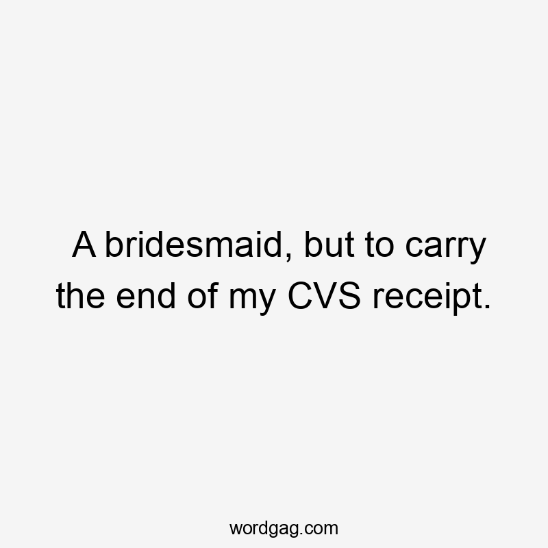 A bridesmaid, but to carry the end of my CVS receipt.