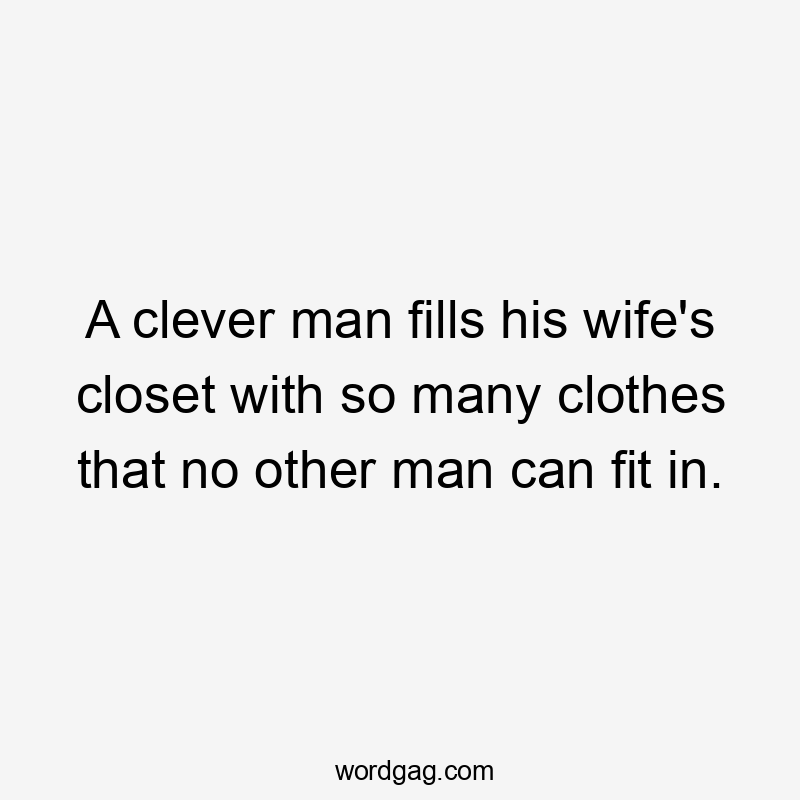 A clever man fills his wife's closet with so many clothes that no other man can fit in.