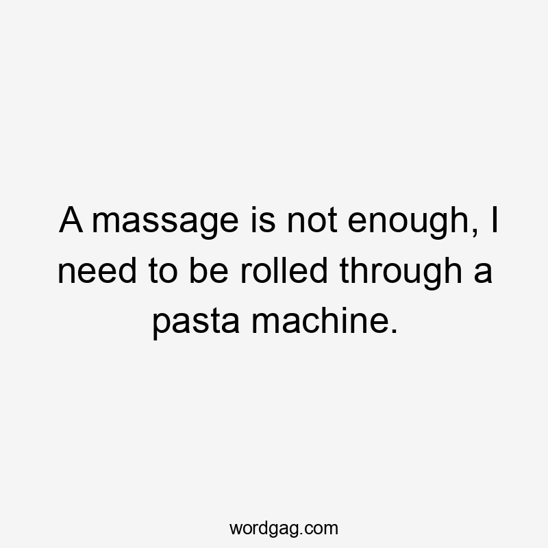 A massage is not enough, I need to be rolled through a pasta machine.