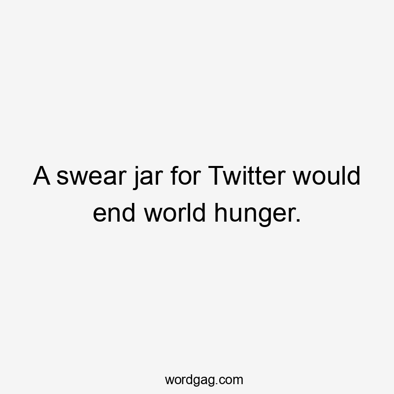 A swear jar for Twitter would end world hunger.