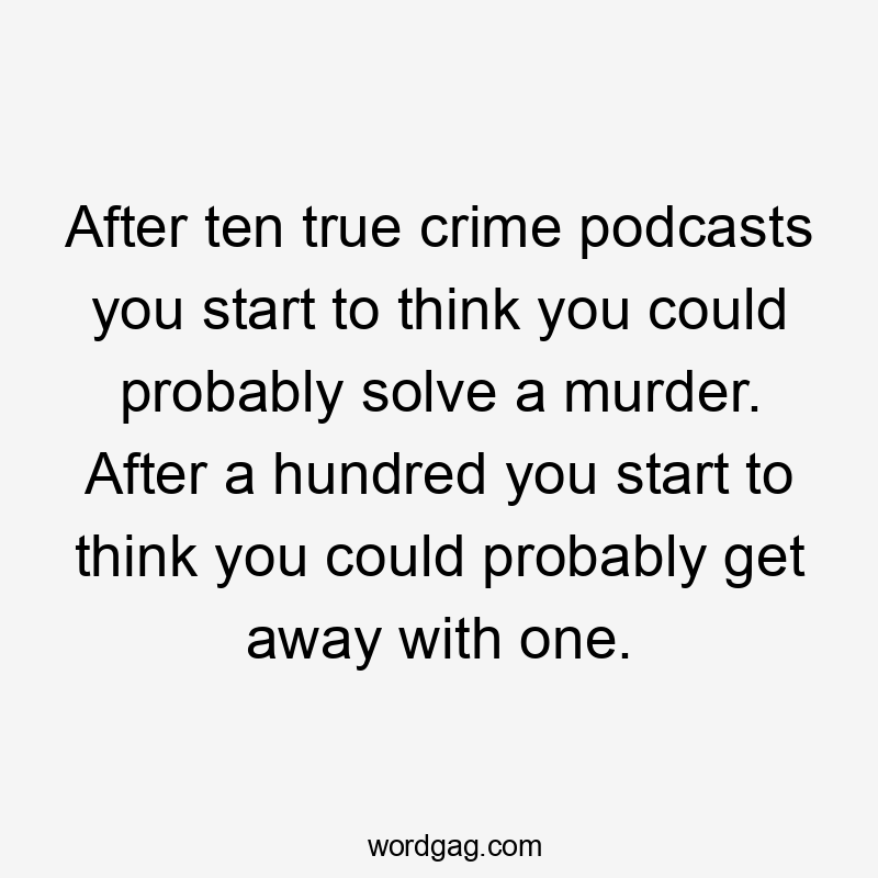 After ten true crime podcasts you start to think you could probably solve a murder. After a hundred you start to think you could probably get away with one.