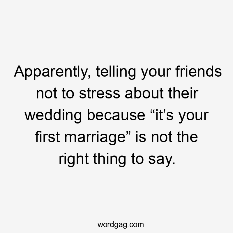 Apparently, telling your friends not to stress about their wedding because “it’s your first marriage” is not the right thing to say.