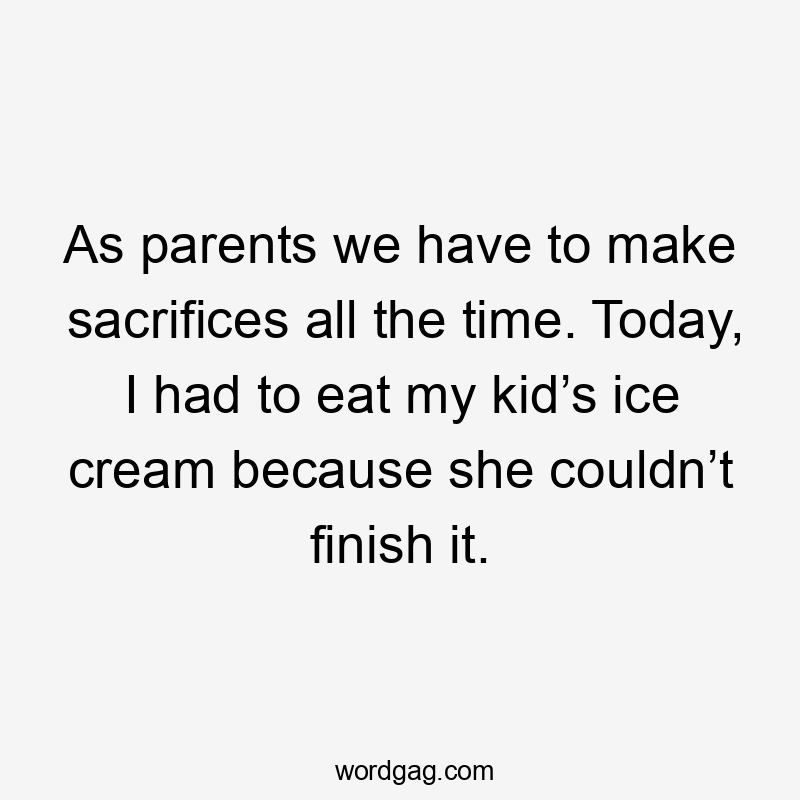 As parents we have to make sacrifices all the time. Today, I had to eat my kid’s ice cream because she couldn’t finish it.