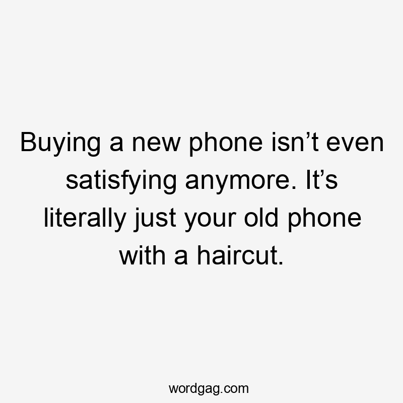 Buying a new phone isn’t even satisfying anymore. It’s literally just your old phone with a haircut.