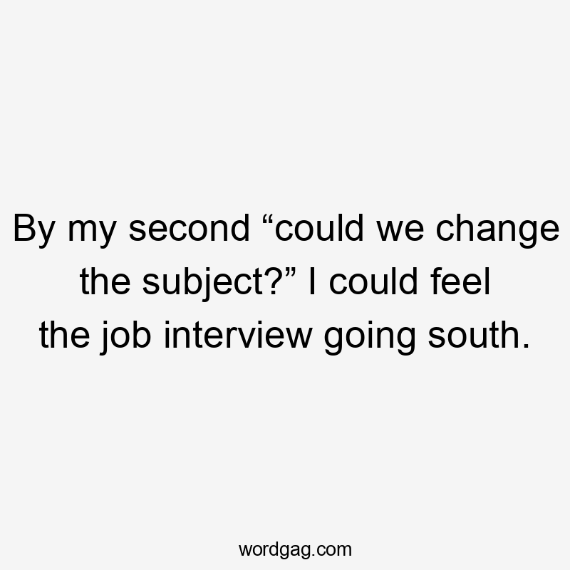 By my second “could we change the subject?” I could feel the job interview going south.