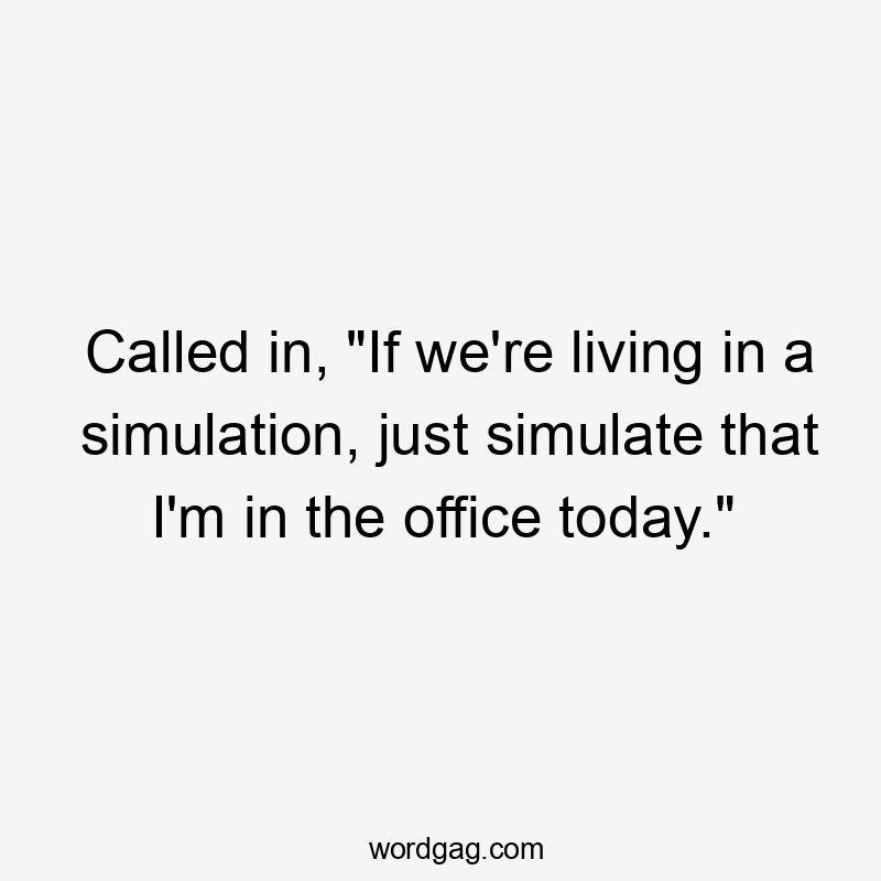 Called in, “If we’re living in a simulation, just simulate that I’m in the office today.”