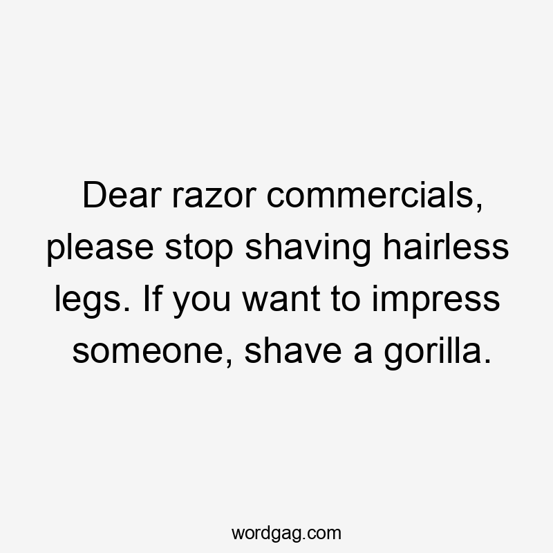 Dear razor commercials, please stop shaving hairless legs. If you want to impress someone, shave a gorilla.