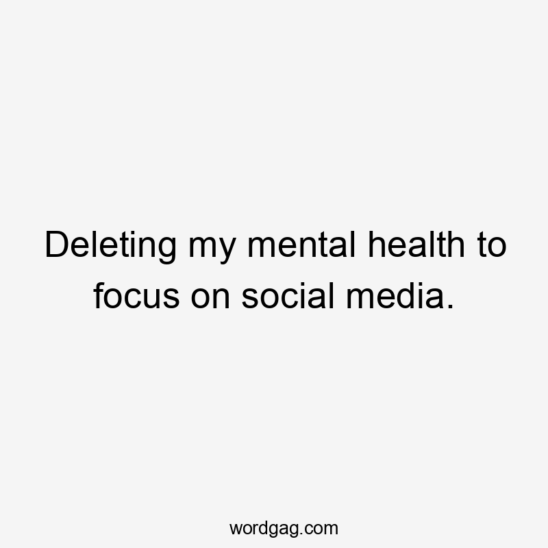 Deleting my mental health to focus on social media.