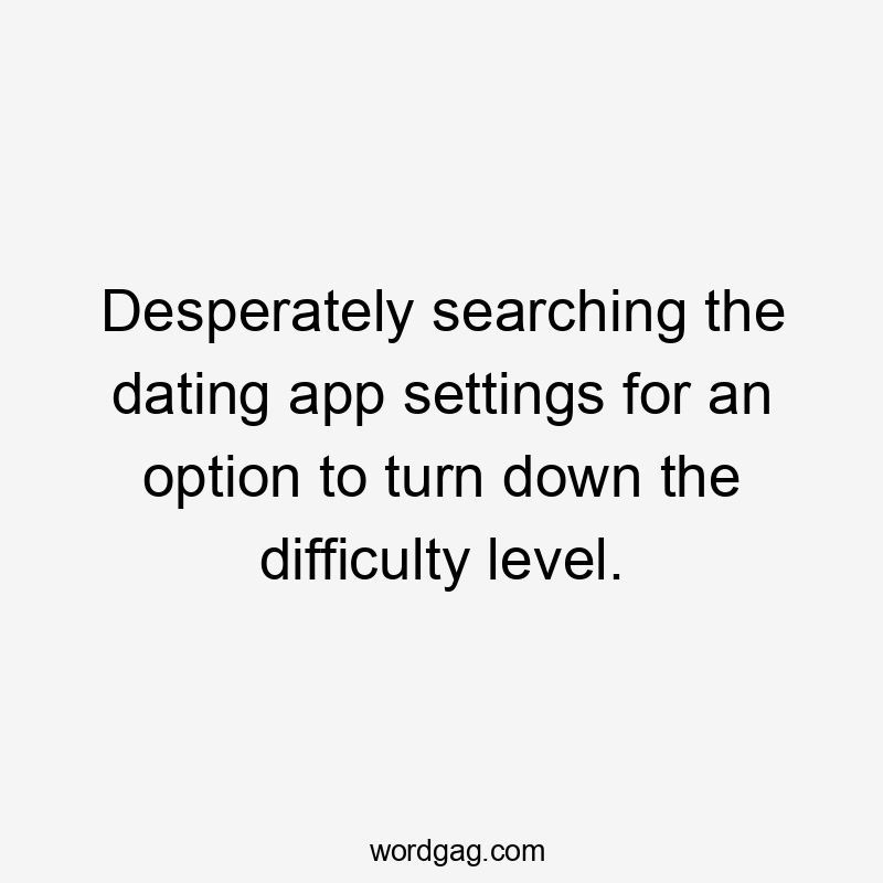 Desperately searching the dating app settings for an option to turn down the difficulty level.