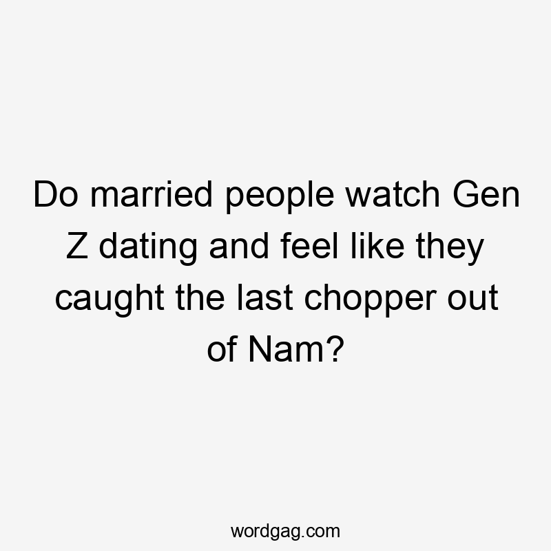 Do married people watch Gen Z dating and feel like they caught the last chopper out of Nam?