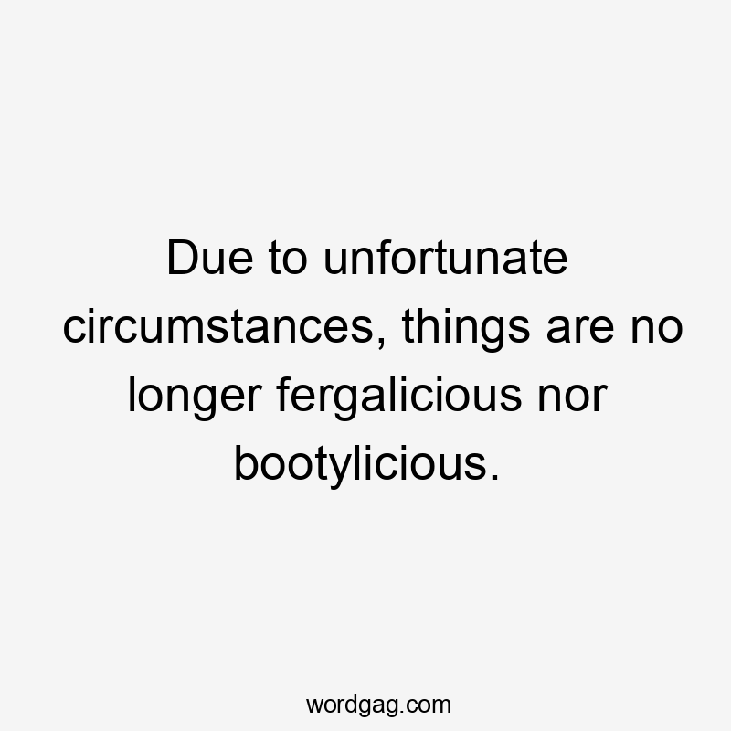 Due to unfortunate circumstances, things are no longer fergalicious nor bootylicious.