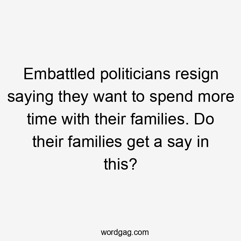 Embattled politicians resign saying they want to spend more time with their families. Do their families get a say in this?