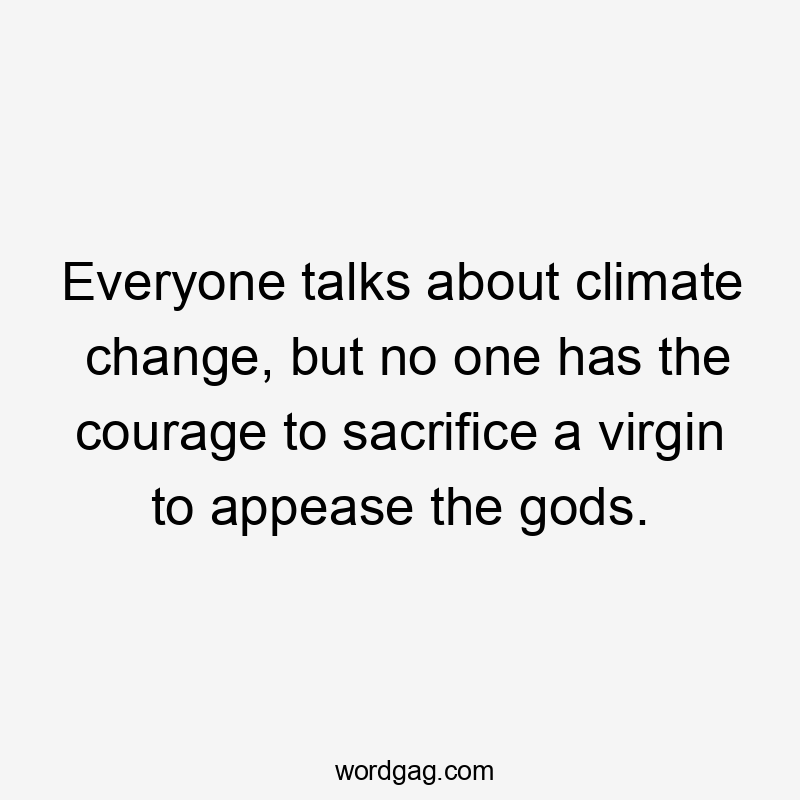 Everyone talks about climate change, but no one has the courage to sacrifice a virgin to appease the gods.