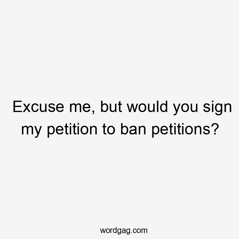 Excuse me, but would you sign my petition to ban petitions?