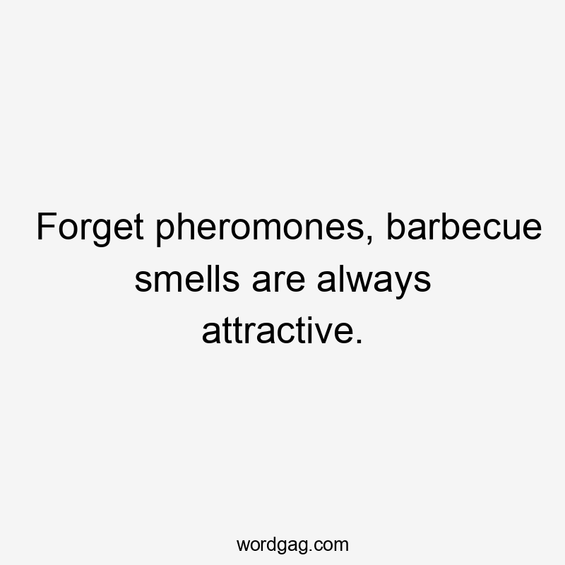 Forget pheromones, barbecue smells are always attractive.