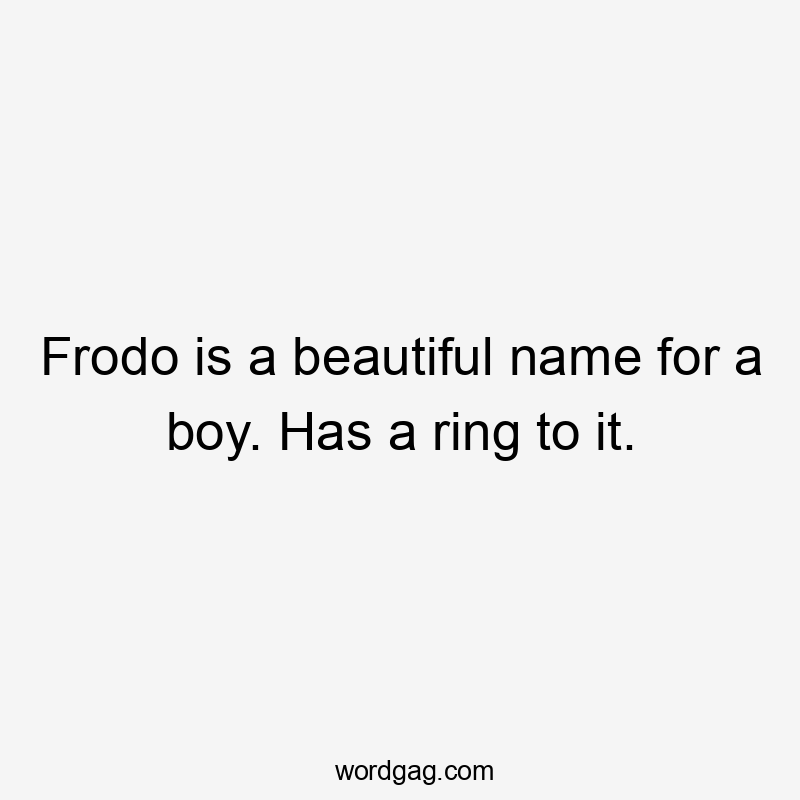 Frodo is a beautiful name for a boy. Has a ring to it.