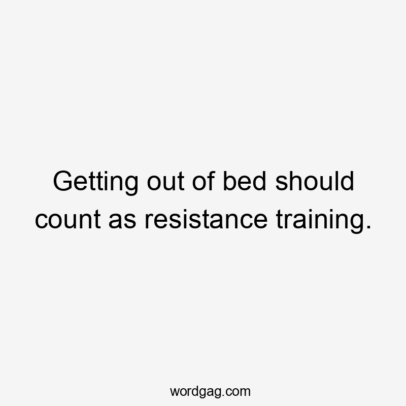 Getting out of bed should count as resistance training.