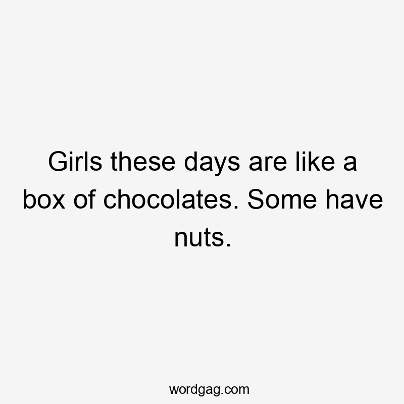 Girls these days are like a box of chocolates. Some have nuts.