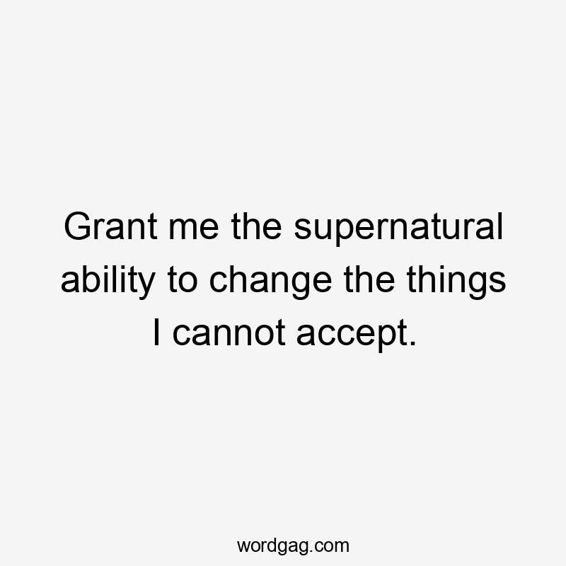 Grant me the supernatural ability to change the things I cannot accept.