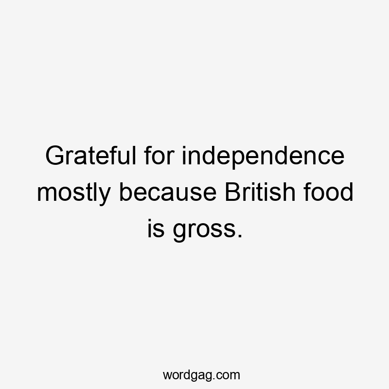 Grateful for independence mostly because British food is gross.