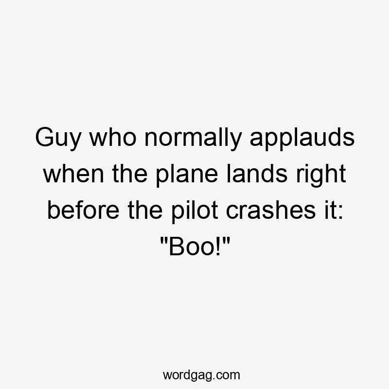 Guy who normally applauds when the plane lands right before the pilot crashes it: “Boo!”