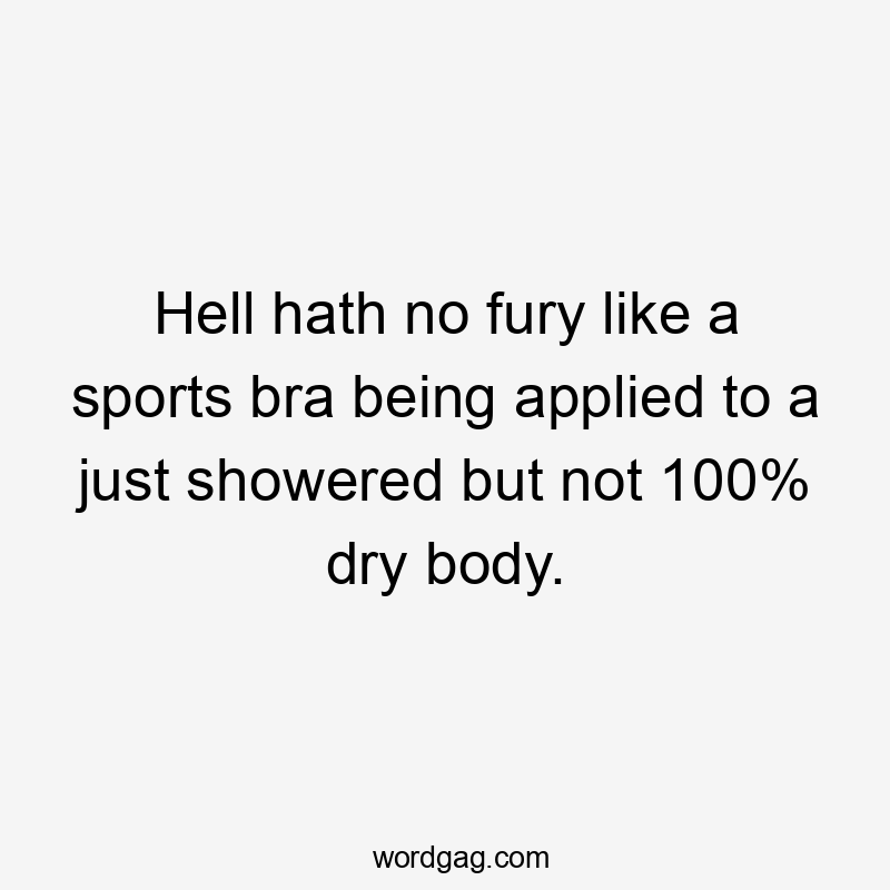 Hell hath no fury like a sports bra being applied to a just showered but not 100% dry body.