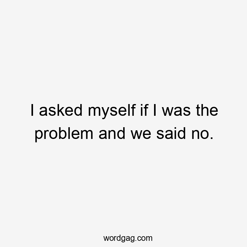 I asked myself if I was the problem and we said no.