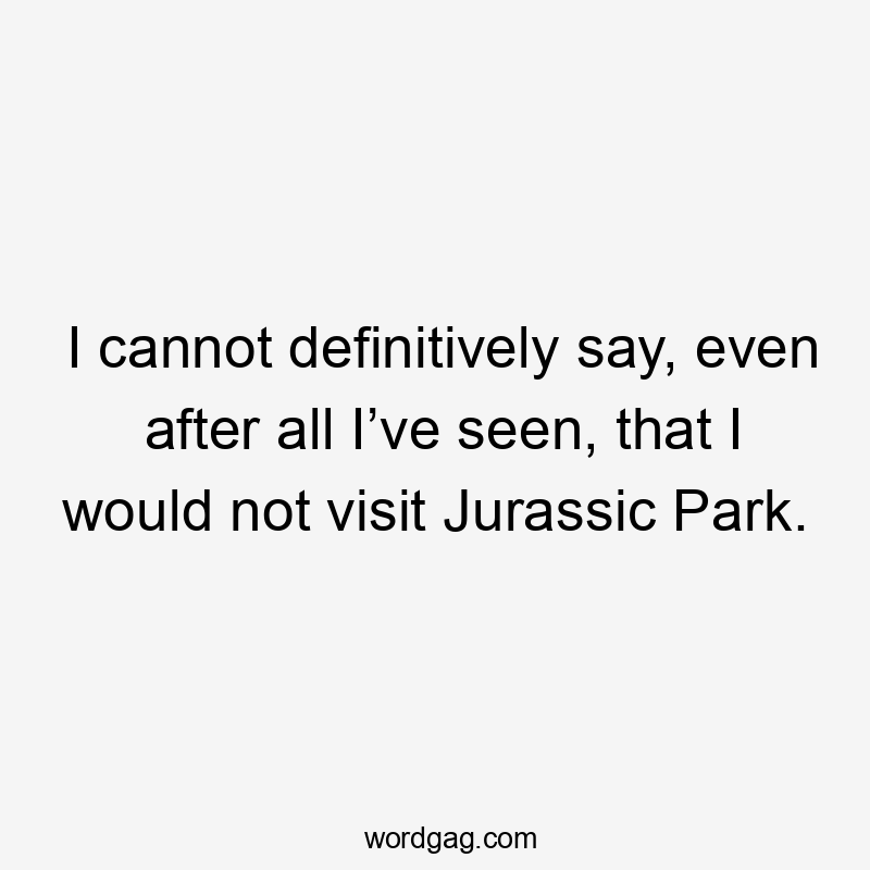 I cannot definitively say, even after all I’ve seen, that I would not visit Jurassic Park.