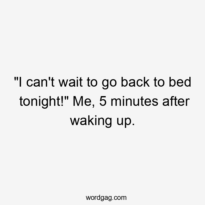 "I can't wait to go back to bed tonight!" Me, 5 minutes after waking up.