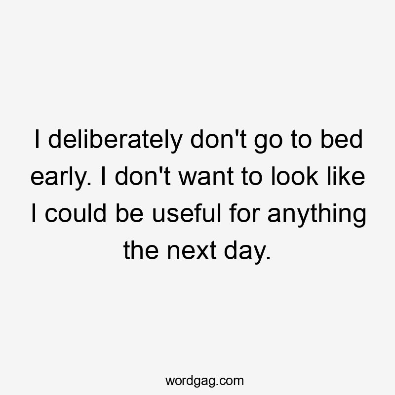 I deliberately don’t go to bed early. I don’t want to look like I could be useful for anything the next day.