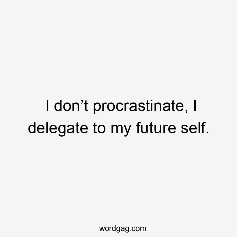 I don’t procrastinate, I delegate to my future self.