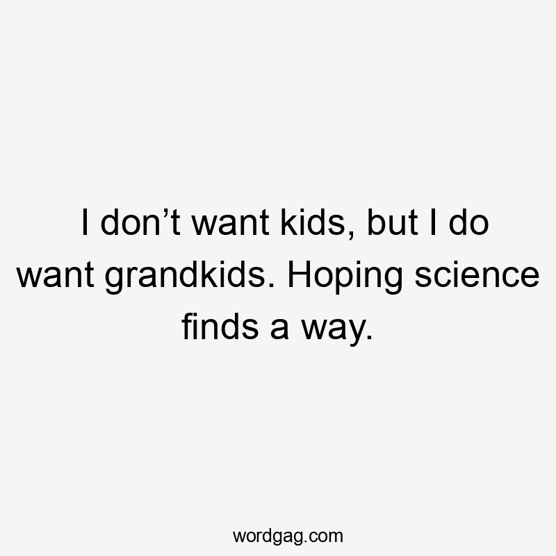 I don’t want kids, but I do want grandkids. Hoping science finds a way.