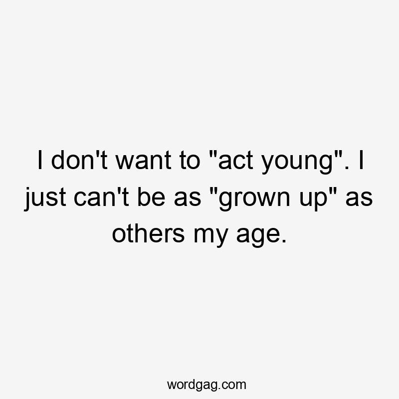 I don’t want to “act young”. I just can’t be as “grown up” as others my age.