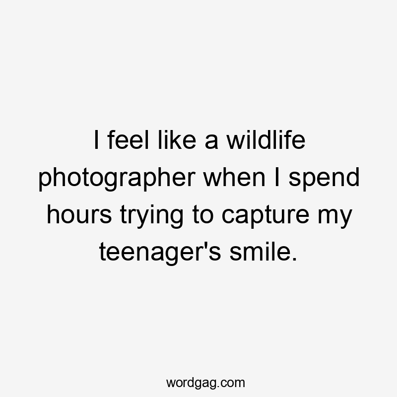 I feel like a wildlife photographer when I spend hours trying to capture my teenager's smile.