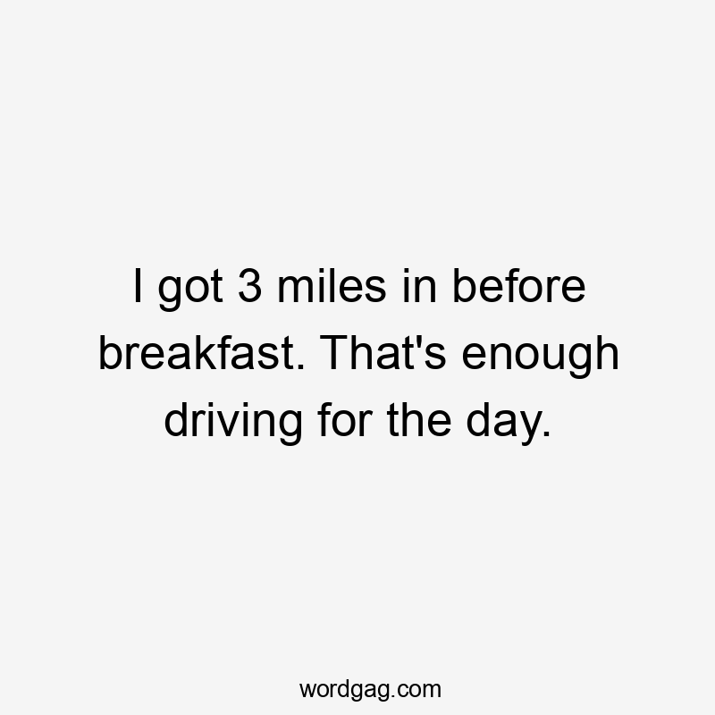 I got 3 miles in before breakfast. That’s enough driving for the day.