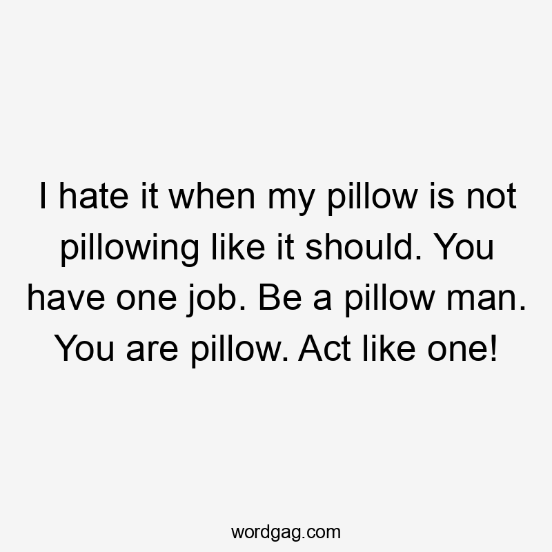 I hate it when my pillow is not pillowing like it should. You have one job. Be a pillow man. You are pillow. Act like one!