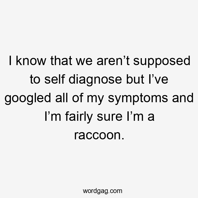 I know that we aren’t supposed to self diagnose but I’ve googled all of my symptoms and I’m fairly sure I’m a raccoon.