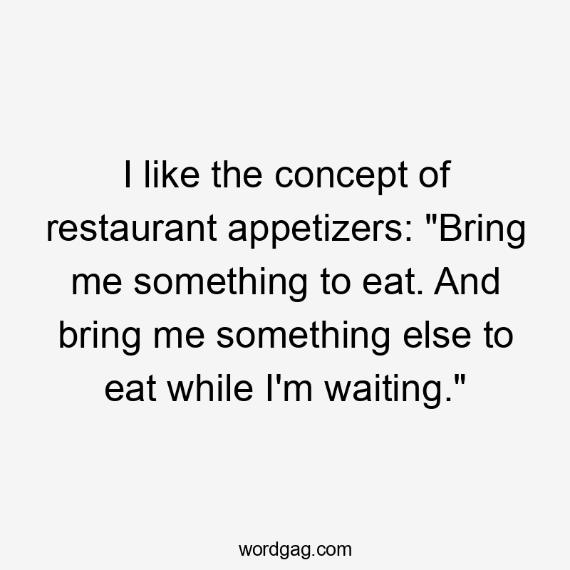 I like the concept of restaurant appetizers: "Bring me something to eat. And bring me something else to eat while I'm waiting."