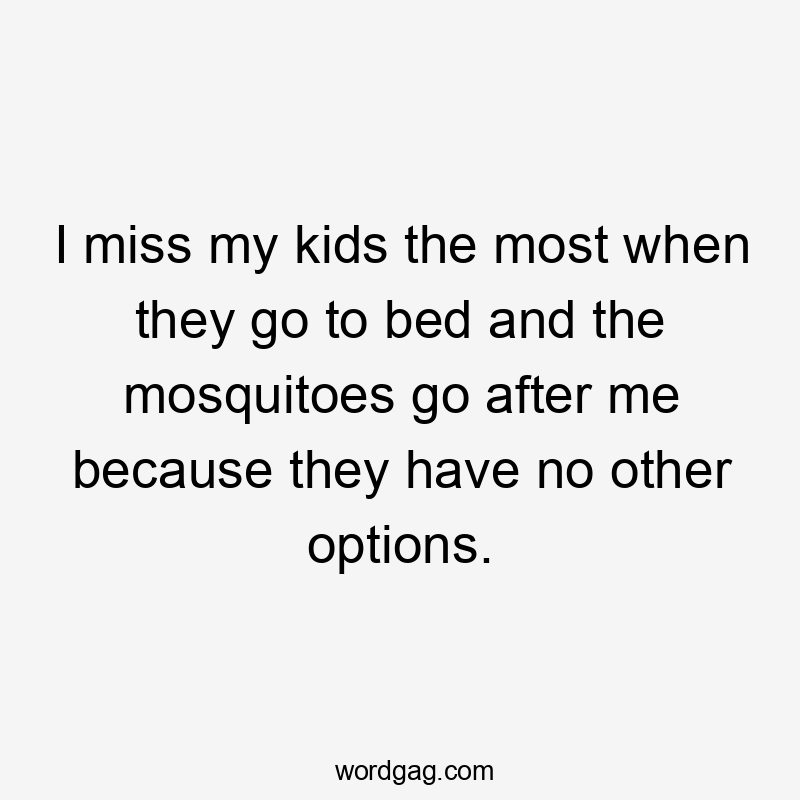 I miss my kids the most when they go to bed and the mosquitoes go after me because they have no other options.