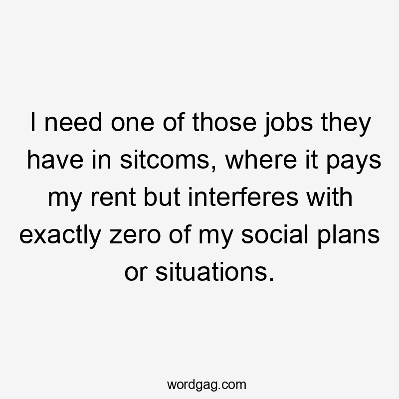 I need one of those jobs they have in sitcoms, where it pays my rent but interferes with exactly zero of my social plans or situations.