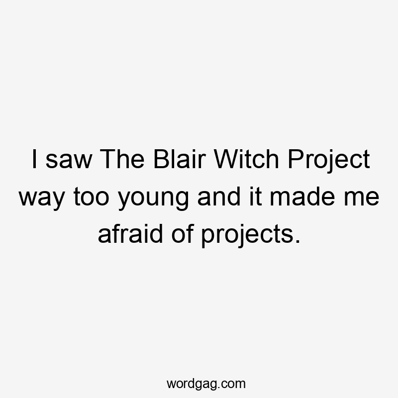 I saw The Blair Witch Project way too young and it made me afraid of projects.