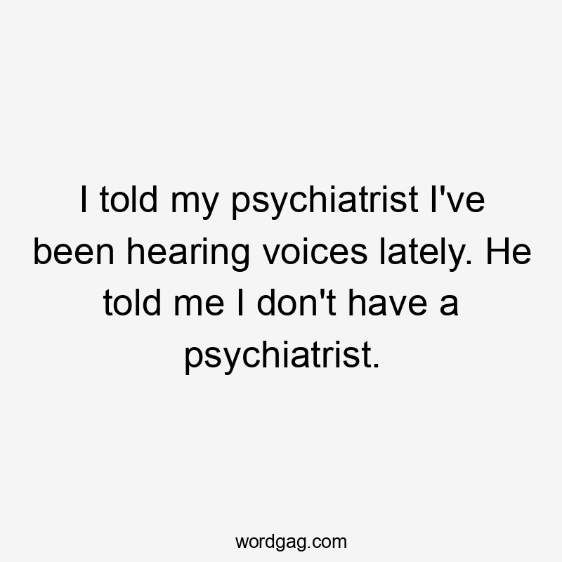 I told my psychiatrist I’ve been hearing voices lately. He told me I don’t have a psychiatrist.