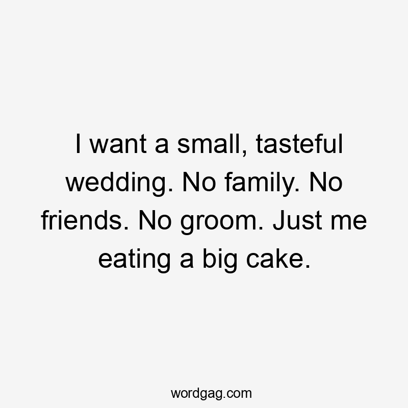 I want a small, tasteful wedding. No family. No friends. No groom. Just me eating a big cake.