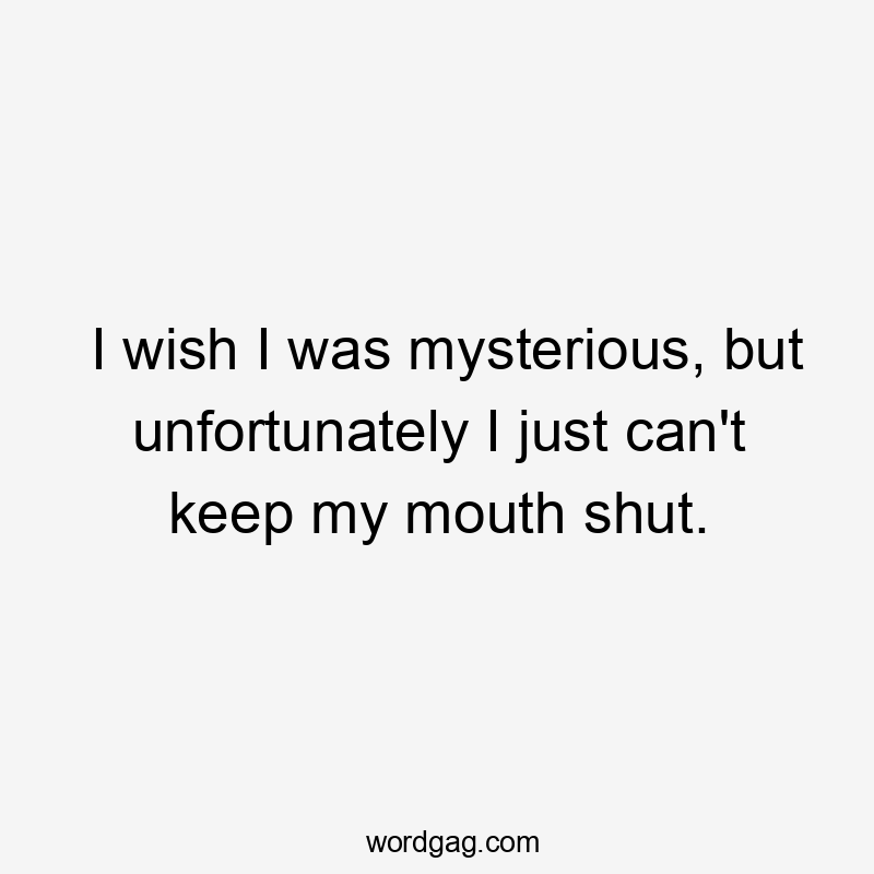 I wish I was mysterious, but unfortunately I just can’t keep my mouth shut.