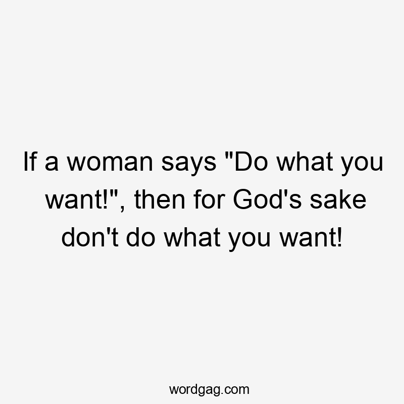 If a woman says "Do what you want!", then for God's sake don't do what you want!