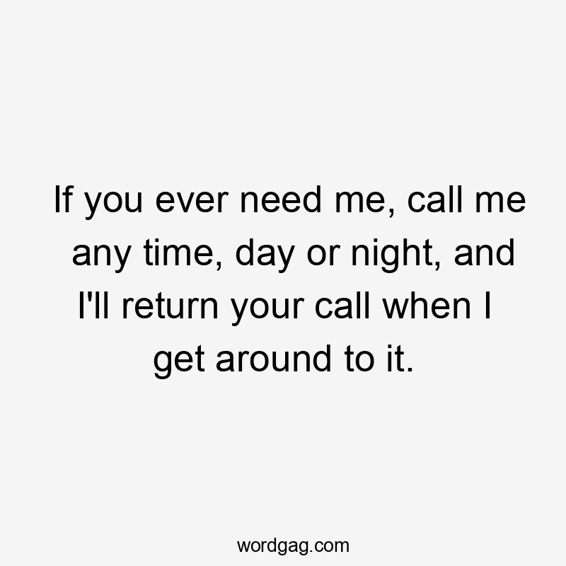 If you ever need me, call me any time, day or night, and I'll return your call when I get around to it.