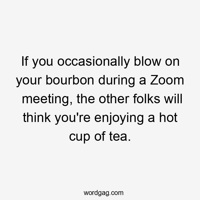 If you occasionally blow on your bourbon during a Zoom meeting, the other folks will think you're enjoying a hot cup of tea.